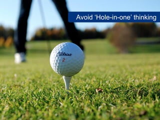 Avoid ‘Hole-in-one’ thinking




             www.flickr.com/photos/turbotoddi/2932650574
 