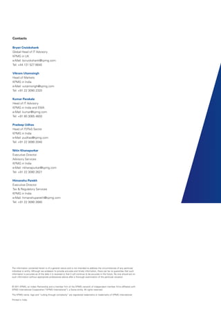 Contacts
Bryan Cruickshank
Global Head of IT Advisory
KPMG in UK
e-Mail: bcruickshank@kpmg.com
Tel: +44 131 527 6640
Vikram Utamsingh
Head of Markets
KPMG in India
e-Mail: vutamsingh@kpmg.com
Tel: +91 22 3090 2320
Kumar Parakala
Head of IT Advisory
KPMG in India and EMA
e-Mail: kumar@kpmg.com
Tel: +91 80 3065 4600
Pradeep Udhas
Head of IT/ITeS Sector
KPMG in India
e-Mail: pudhas@kpmg.com
Tel: +91 22 3090 2040
Nitin Khanapurkar
Executive Director
Advisory Services
KPMG in India
e-Mail: nkhanapurkar@kpmg.com
Tel: +91 22 3090 2627
Himanshu Parekh
Executive Director
Tax & Regulatory Services
KPMG in India
e-Mail: himanshuparekh@kpmg.com
Tel: +91 22 3090 2680

The information contained herein is of a general nature and is not intended to address the circumstances of any particular
individual or entity. Although we endeavor to provide accurate and timely information, there can be no guarantee that such
information is accurate as of the date it is received or that it will continue to be accurate in the future. No one should act on
such information without appropriate professional advice after a thorough examination of the particular situation.

© 2011 KPMG, an Indian Partnership and a member firm of the KPMG network of independent member firms affiliated with
KPMG International Cooperative (“KPMG International”), a Swiss entity. All rights reserved.
The KPMG name, logo and “cutting through complexity” are registered trademarks or trademarks of KPMG International.
Printed in India.

 