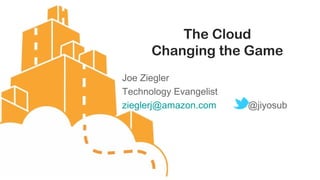 The Cloud
      Changing the Game
Joe Ziegler
Technology Evangelist
zieglerj@amazon.com     @jiyosub
 