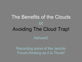 The Benefits of the Clouds
            or
Avoiding The Cloud Trap!
            Adrius42

  Recording some of the Jericho
  Forum thinking as it is Thunk!
 