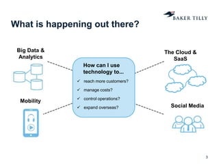 What is happening out there?
3
Big Data &
Analytics
Mobility
The Cloud &
SaaS
Social Media
How can I use
technology to...
 reach more customers?
 manage costs?
 control operations?
 expand overseas?
 