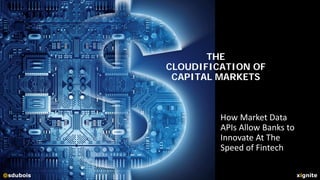 xignite@sdubois@sdubois
THE
CLOUDIFICATION OF
CAPITAL MARKETS
How Market Data
APIs Allow Banks to
Innovate At The
Speed of Fintech
 