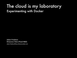 The cloud is my laboratory
Experimenting with Docker
Adam Friedman
Dimension Data (ITaaS R&D)
adam.friedman@itaas.dimensiondata.com
 