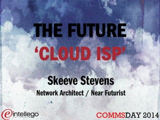 THE FUTURE
‘CLOUD ISP’
Skeeve Stevens
Network Architect / Near Futurist
COMMSDAY 2014
 