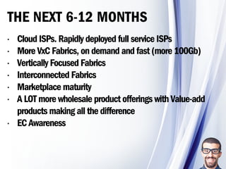 THE NEXT 6-12 MONTHS
• Cloud ISPs. Rapidly deployed full service ISPs
• More VxC Fabrics, on demand and fast (more 100Gb)
• Vertically Focused Fabrics
• Interconnected Fabrics
• Marketplace maturity
• A LOT more wholesale product offerings with Value-add
products making all the difference
• EC Awareness
 