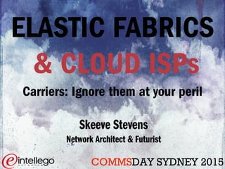 ELASTIC FABRICS
& CLOUD ISPs
Carriers: Ignore them at your peril
Skeeve Stevens
Network Architect & Futurist
COMMSDAY SYDNEY 2015
 