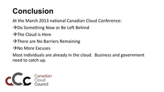 Conclusion
At the March 2013 national Canadian Cloud Conference:
Do Something Now or Be Left Behind
The Cloud is Here
T...