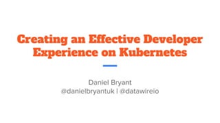 Creating an Effective Developer
Experience on Kubernetes
Daniel Bryant
@danielbryantuk | @datawireio
 
