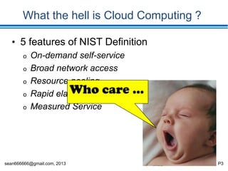 sean666666@gmail.com, 2013 P3
What the hell is Cloud Computing ?
• 5 features of NIST Definition
o On-demand self-service
o Broad network access
o Resource pooling
o Rapid elasticity
o Measured Service
 