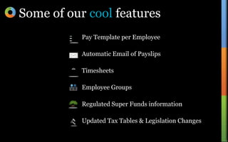 Pay Template per EmployeeAutomatic Email of PayslipsTimesheetsEmployee GroupsRegulated Super Funds informationUpdated Tax Tables & Legislation ChangesSome of our cool features