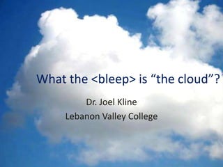 What the <bleep> is “the cloud”?
         Dr. Joel Kline
     Lebanon Valley College
 