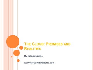 THE CLOUD: PROMISES AND
REALITIES
By mbabusiness

www.globalknowlegde.com
 
