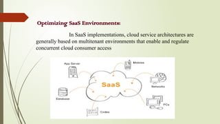 Optimizing SaaS Environments:
In SaaS implementations, cloud service architectures are
generally based on multitenant environments that enable and regulate
concurrent cloud consumer access
 