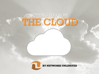 THE CLOUD
BY NETWORKS UNLIMITED
GETTING TO KNOW
 