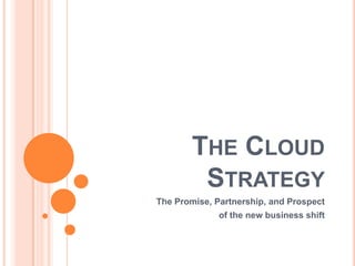 The Cloud Strategy The Promise, Partnership, and Prospect  of the new business shift 