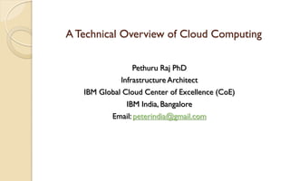 A Technical Overview of Cloud Computing
Pethuru Raj PhD
Infrastructure Architect
IBM Global Cloud Center of Excellence (CoE)
IBM India, Bangalore
Email: peterindia@gmail.com
 