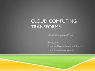 CLOUD COMPUTING
TRANSFORMS
Cloud Computing Primer
Eric Rubin
Founder, DreamFactory Software
www.dreamfactory.com
 