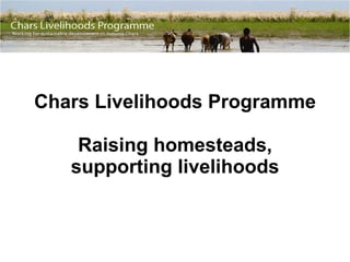 Chars Livelihoods Programme Raising homesteads, supporting livelihoods 