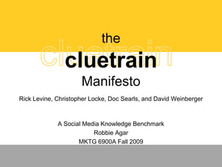 cluetrain the cluetrainManifesto Rick Levine, Christopher Locke, Doc Searls, and David Weinberger A Social Media Knowledge Benchmark Robbie Agar MKTG 6900A Fall 2009 