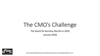 The CMO’s Challenge
The Quest for Business Results in 2018
January 2018
Marc Meyer/Digital Response Marketing Group/marc.meyer@drmglistens.com
 