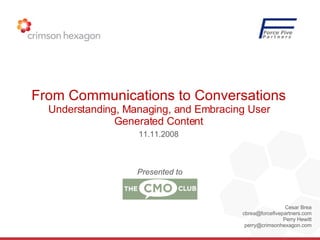 Cesar Brea [email_address] Perry Hewitt [email_address] From Communications to Conversations  Understanding, Managing, and Embracing User Generated Content 11.11.2008 Presented to 