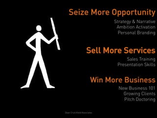 Seize More Opportunity
                               Strategy & Narrative
                                Ambition Activation
                                 Personal Branding



                     Sell More Services
                                    Sales Training
                                Presentation Skills


                         Win More Business
                                 New Business 101
                                   Growing Clients
                                   Pitch Doctoring

Dean Crutchfield Associates
 