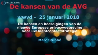 De kansen en bedreigingen van de
nieuwe Europese privacywetgeving
voor uw klantcontactstrategie
Marc Stubbé
De kansen van de AVG
wwvd - 25 januari 2018
 