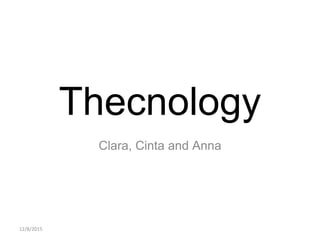 12/8/2015
Thecnology
Clara, Cinta and Anna
 