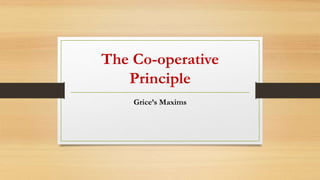 The Co-operative
Principle
Grice’s Maxims
 