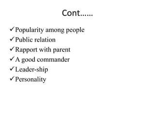 Cont……
Popularity among people
Public relation
Rapport with parent
A good commander
Leader-ship
Personality
 