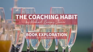 THE COACHING HABIT
by Michael Bungay Stanier
BOOK EXPLORATION
by Laurie Hawkins
 