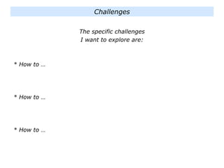 The specific challenges
I want to explore are:
* How to …
* How to …
* How to …
Challenges
 