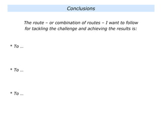 The route – or combination of routes – I want to follow
for tackling the challenge and achieving the results is:
* To …
* To …
* To …
Conclusions
 