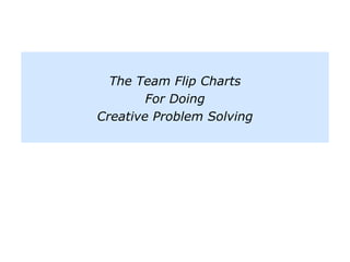 The Team Flip Charts
For Doing
Creative Problem Solving
 