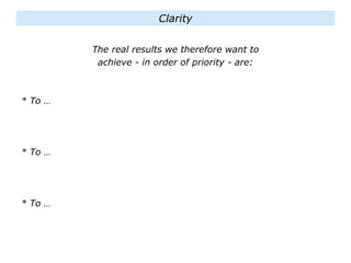 The real results we therefore want to
achieve - in order of priority - are:
* To …
* To …
* To …
Clarity
 