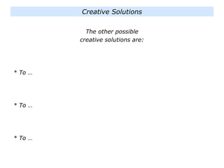 The other possible
creative solutions are:
* To …
* To …
* To …
Creative Solutions
 