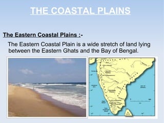 THE COASTAL PLAINS
The Eastern Coastal Plains :-
The Eastern Coastal Plain is a wide stretch of land lying
between the Eastern Ghats and the Bay of Bengal.
 
