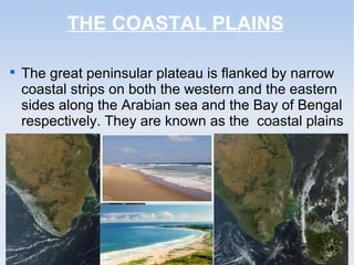 THE COASTAL PLAINS

The great peninsular plateau is flanked by narrow
coastal strips on both the western and the eastern
sides along the Arabian sea and the Bay of Bengal
respectively. They are known as the coastal plains
 