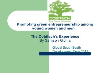 Promoting green entrepreneurship among
young women and men:
The Cobitech’s Experience
By Samson Gichia
Global South-South
Development Expo 2013

 