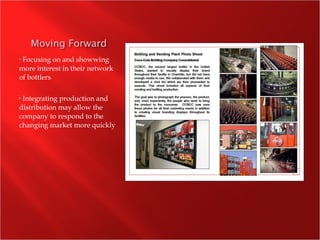 • Focusing on and showwing
more interest in their network
of bottlers
• Integrating production and
distribution may allow the
company to respond to the
changing market more quickly
 