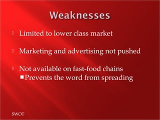  Limited to lower class market
 Marketing and advertising not pushed
 Not available on fast-food chains
Prevents the word from spreading
SWOT
 