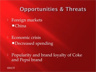  Foreign markets
China
 Economic crisis
Decreased spending
 Popularity and brand loyalty of Coke
and Pepsi brand
SWOT
 