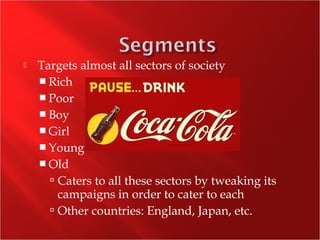  Targets almost all sectors of society
 Rich
 Poor
 Boy
 Girl
 Young
 Old
 Caters to all these sectors by tweaking its
campaigns in order to cater to each
 Other countries: England, Japan, etc.
 