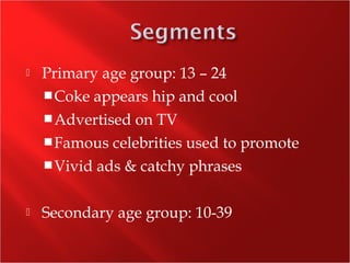  Primary age group: 13 – 24
Coke appears hip and cool
Advertised on TV
Famous celebrities used to promote
Vivid ads & catchy phrases
 Secondary age group: 10-39
 