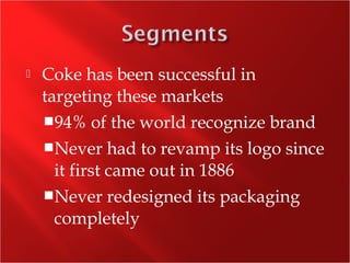  Coke has been successful in
targeting these markets
94% of the world recognize brand
Never had to revamp its logo since
it first came out in 1886
Never redesigned its packaging
completely
 
