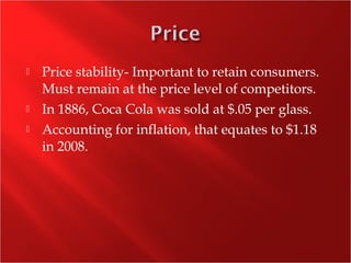  Price stability- Important to retain consumers.
Must remain at the price level of competitors.
 In 1886, Coca Cola was sold at $.05 per glass.
 Accounting for inflation, that equates to $1.18
in 2008.
 