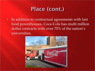  In addition to contractual agreements with fast
food powerhouses, Coca-Cola has multi million
dollar contracts with over 70% of the nation’s
universities.
 