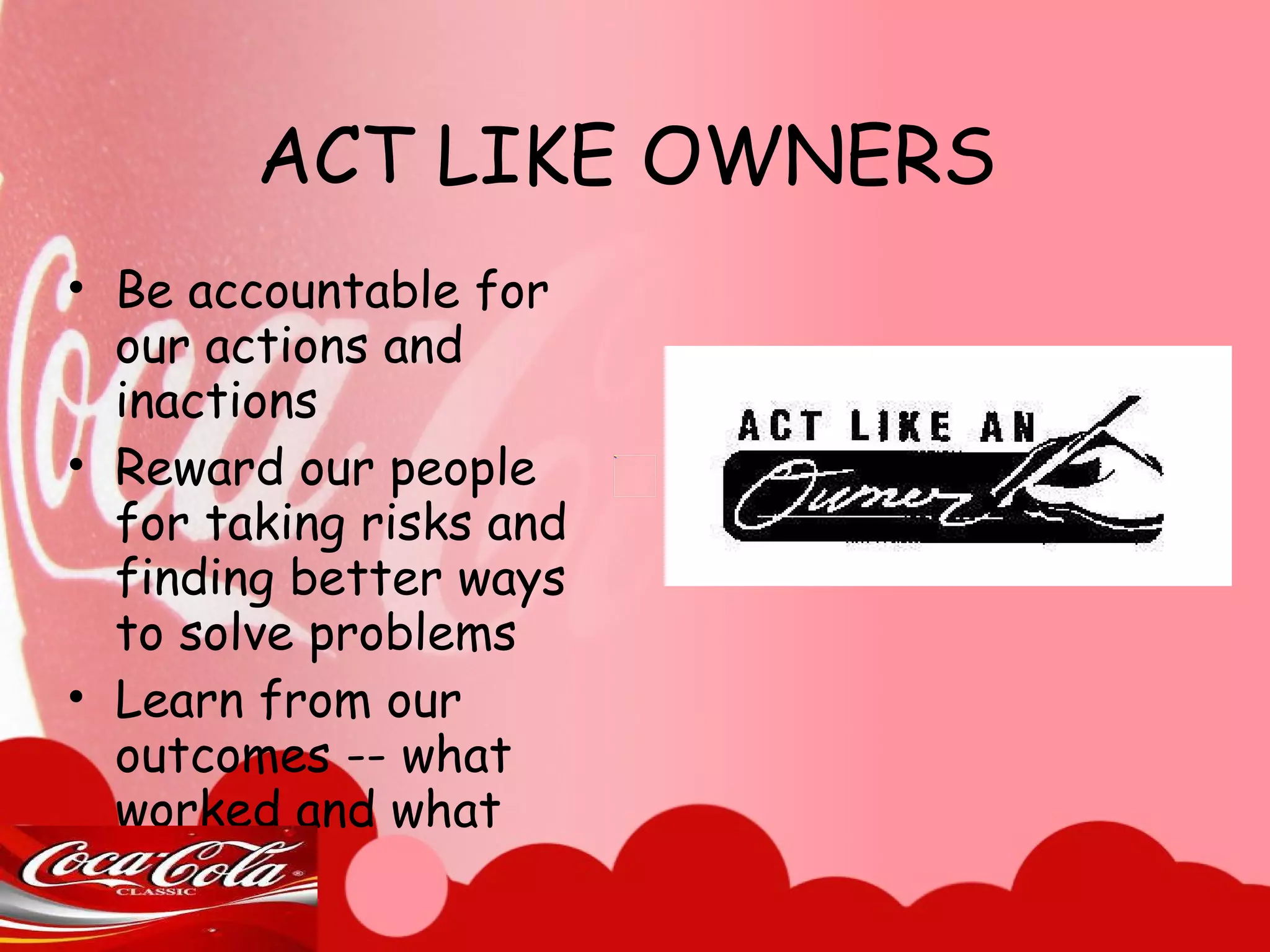 ACT LIKE OWNERS Be accountable for our actions and inactions Reward our people for taking risks and finding better ways to solve problems Learn from our outcomes -- what worked and what didn’t 