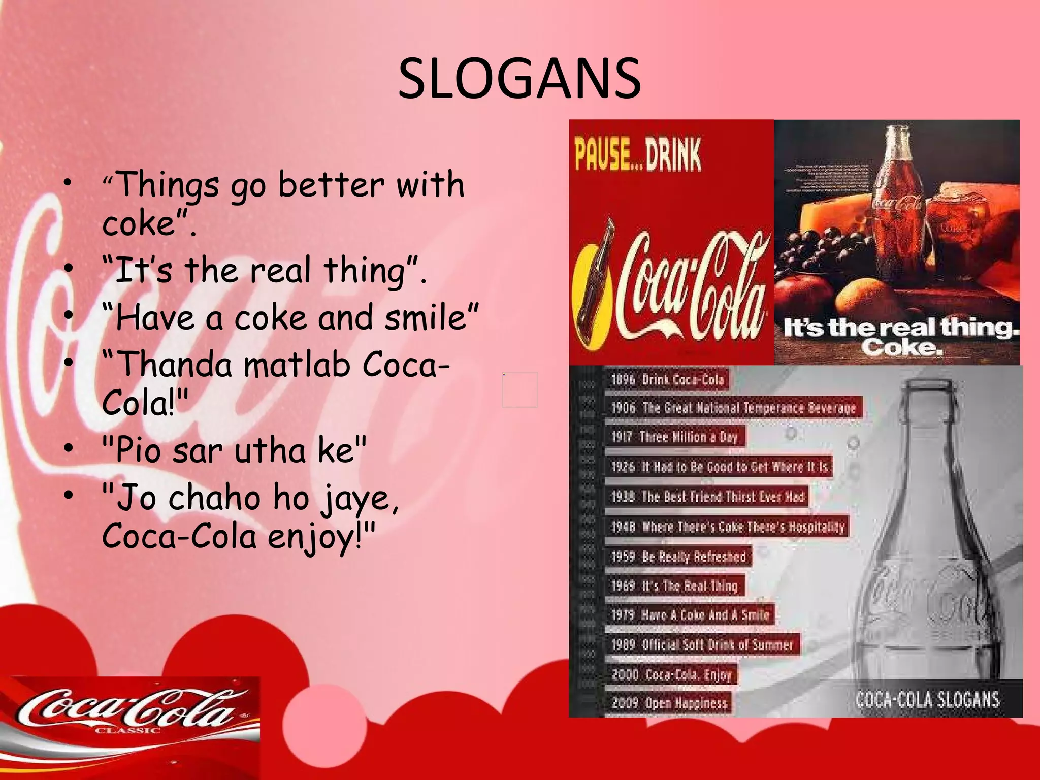 SLOGANS “ Things go better with coke”. “ It’s the real thing”. “ Have a coke and smile” “ Thanda matlab Coca-Cola!"  "Pio sar utha ke"  "Jo chaho ho jaye, Coca-Cola enjoy!"  