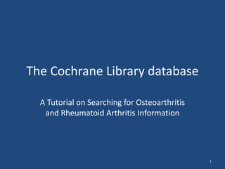 The Cochrane Library database
A Tutorial on Searching for Osteoarthritis
and Rheumatoid Arthritis Information
1
 